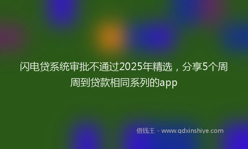 闪电贷系统审批不通过2025年精选，分享5个周周到贷款相同系列的app