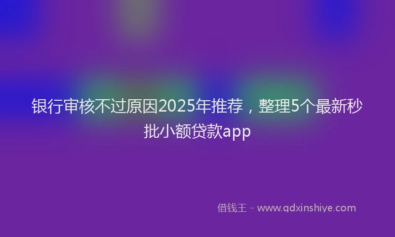 银行审核不过原因2025年推荐，整理5个最新秒批小额贷款app