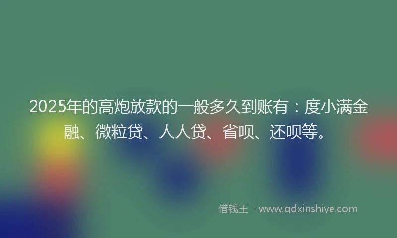 2025年的高炮放款的一般多久到账有：度小满金融、微粒贷、人人贷、省呗、还呗等。