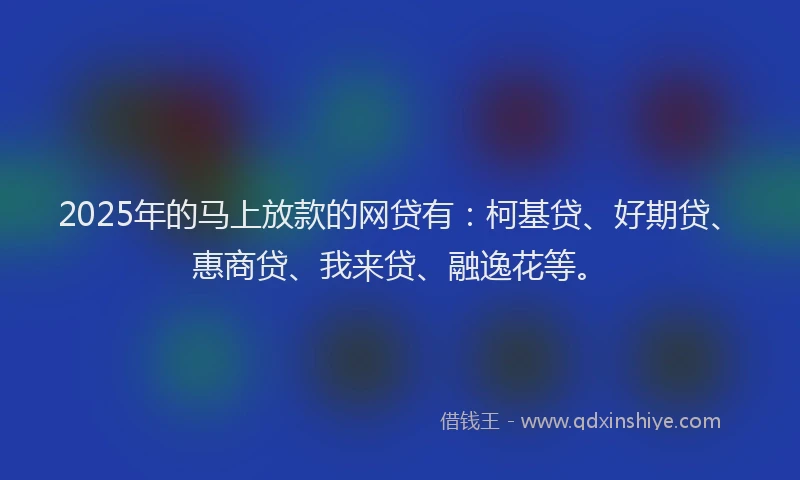 2025年的马上放款的网贷有：柯基贷、好期贷、惠商贷、我来贷、融逸花等。
