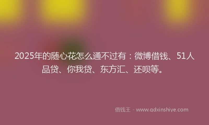 2025年的随心花怎么通不过有：微博借钱、51人品贷、你我贷、东方汇、还呗等。