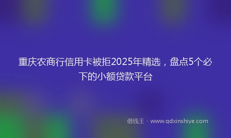 重庆农商行信用卡被拒2025年精选，盘点5个必下的小额贷款平台