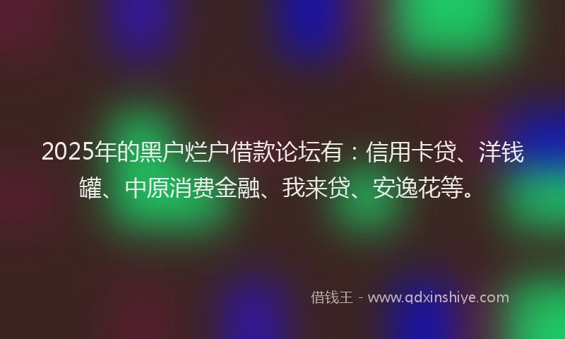 2025年的黑户烂户借款论坛有：信用卡贷、洋钱罐、中原消费金融、我来贷、安逸花等。