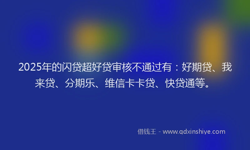 2025年的闪贷超好贷审核不通过有：好期贷、我来贷、分期乐、维信卡卡贷、快贷通等。