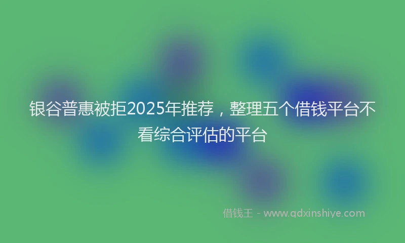 银谷普惠被拒2025年推荐，整理五个借钱平台不看综合评估的平台
