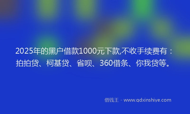 2025年的黑户借款1000元下款,不收手续费有：拍拍贷、柯基贷、省呗、360借条、你我贷等。