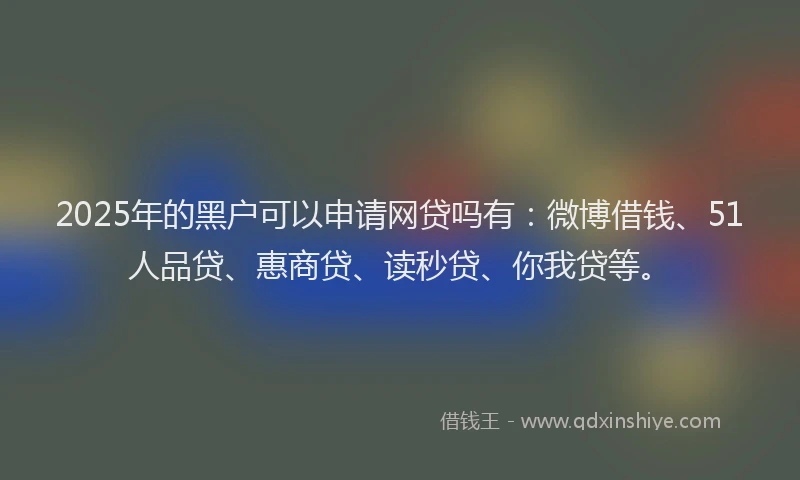 2025年的黑户可以申请网贷吗有：微博借钱、51人品贷、惠商贷、读秒贷、你我贷等。