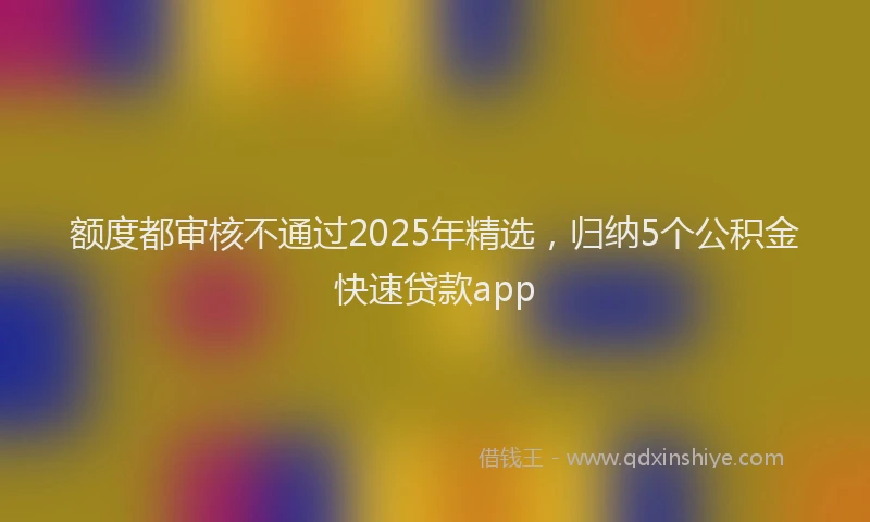 额度都审核不通过2025年精选，归纳5个公积金快速贷款app