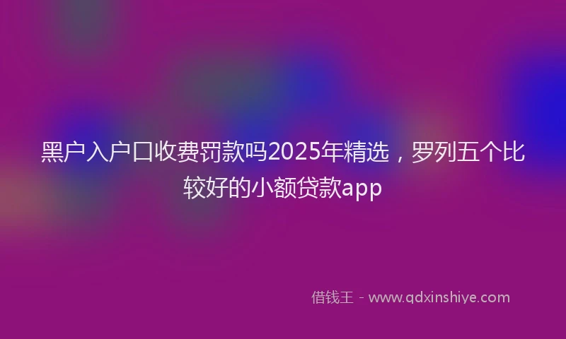 黑户入户口收费罚款吗2025年精选，罗列五个比较好的小额贷款app