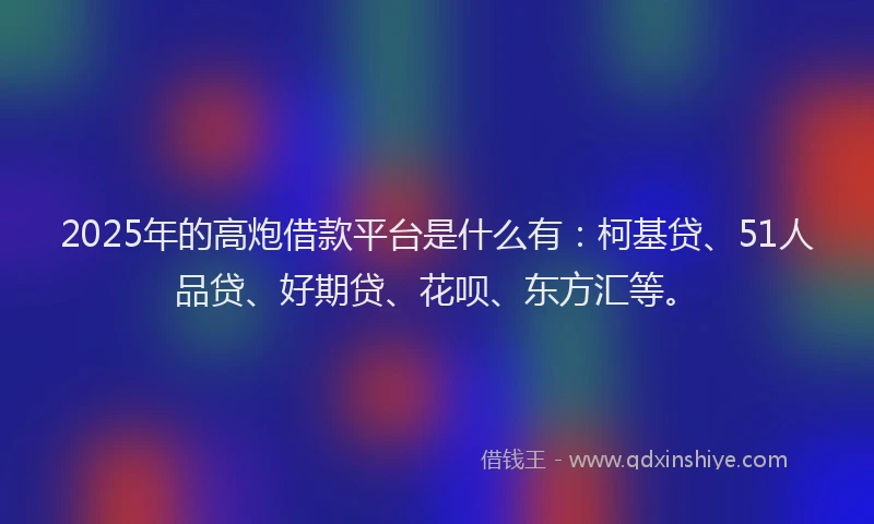 2025年的高炮借款平台是什么有：柯基贷、51人品贷、好期贷、花呗、东方汇等。