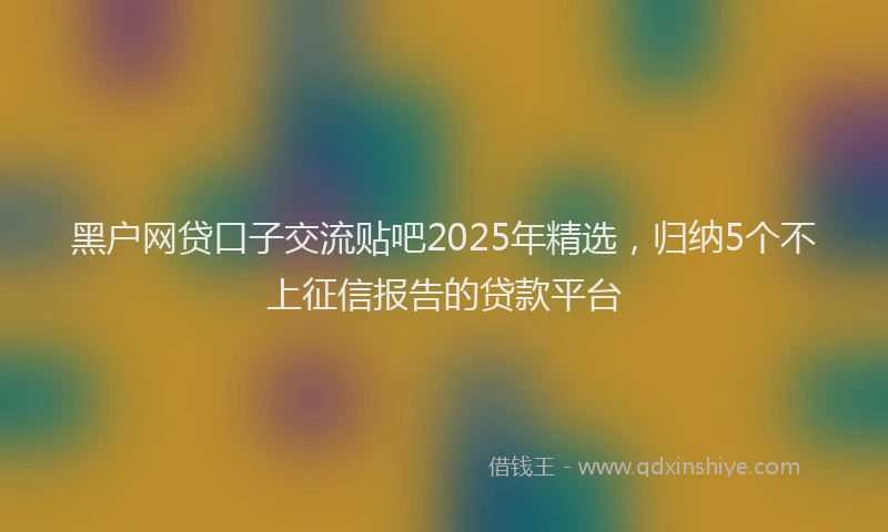 黑户网贷口子交流贴吧2025年精选，归纳5个不上征信报告的贷款平台