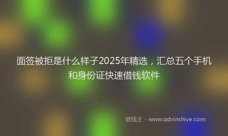 面签被拒是什么样子2025年精选，汇总五个手机和身份证快速借钱软件