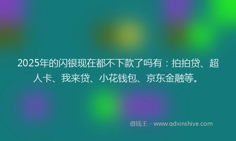 2025年的闪银现在都不下款了吗有：拍拍贷、超人卡、我来贷、小花钱包、京东金融等。