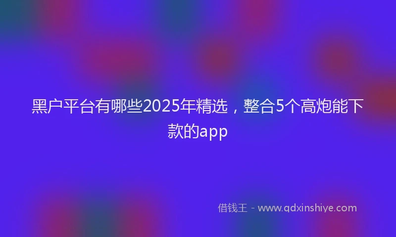 黑户平台有哪些2025年精选，整合5个高炮能下款的app