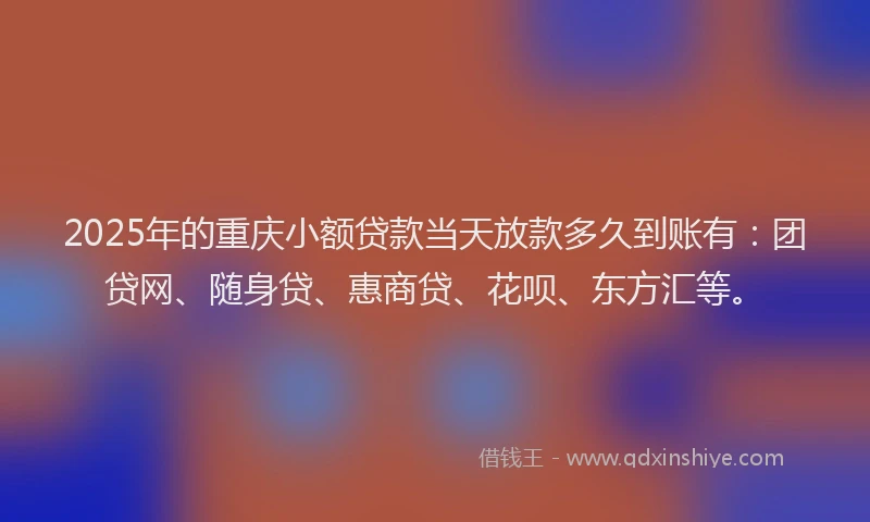 2025年的重庆小额贷款当天放款多久到账有：团贷网、随身贷、惠商贷、花呗、东方汇等。