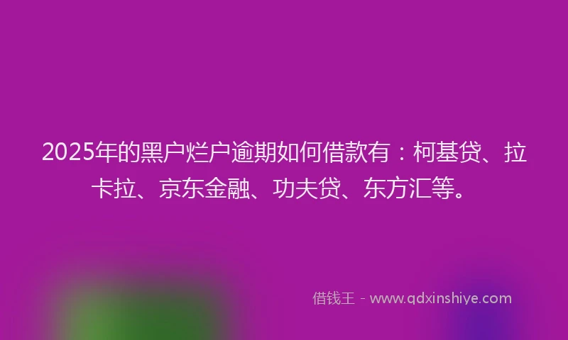 2025年的黑户烂户逾期如何借款有：柯基贷、拉卡拉、京东金融、功夫贷、东方汇等。