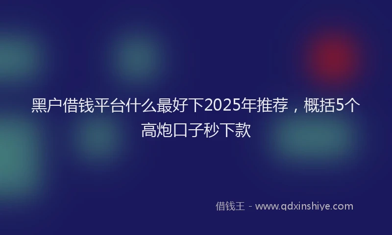黑户借钱平台什么最好下2025年推荐，概括5个高炮口子秒下款
