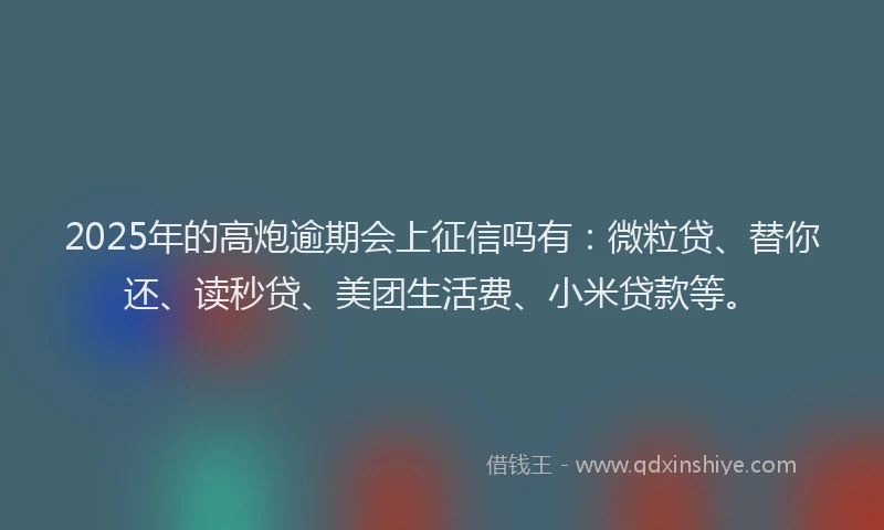 2025年的高炮逾期会上征信吗有：微粒贷、替你还、读秒贷、美团生活费、小米贷款等。
