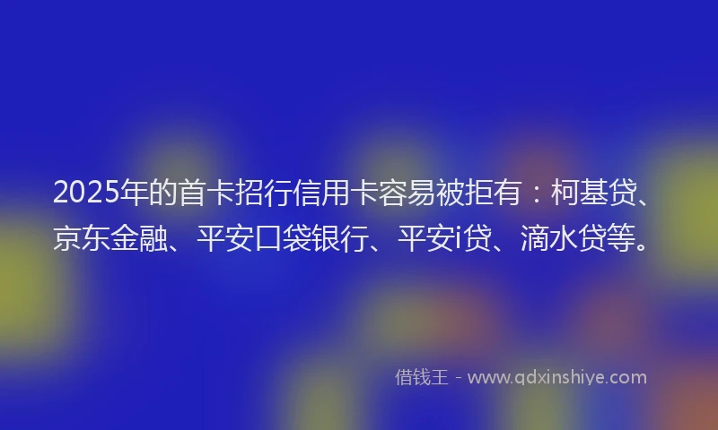 2025年的首卡招行信用卡容易被拒有：柯基贷、京东金融、平安口袋银行、平安i贷、滴水贷等。