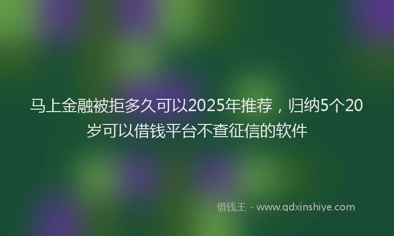 马上金融被拒多久可以2025年推荐，归纳5个20岁可以借钱平台不查征信的软件