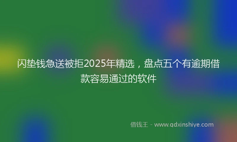 闪垫钱急送被拒2025年精选，盘点五个有逾期借款容易通过的软件