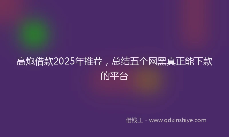 高炮借款2025年推荐，总结五个网黑真正能下款的平台