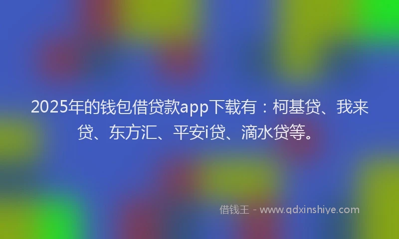 2025年的钱包借贷款app下载有：柯基贷、我来贷、东方汇、平安i贷、滴水贷等。