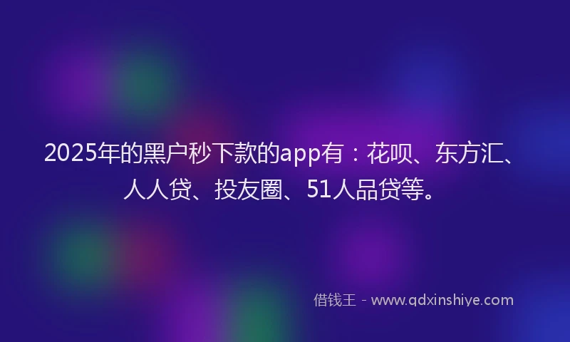 2025年的黑户秒下款的app有：花呗、东方汇、人人贷、投友圈、51人品贷等。