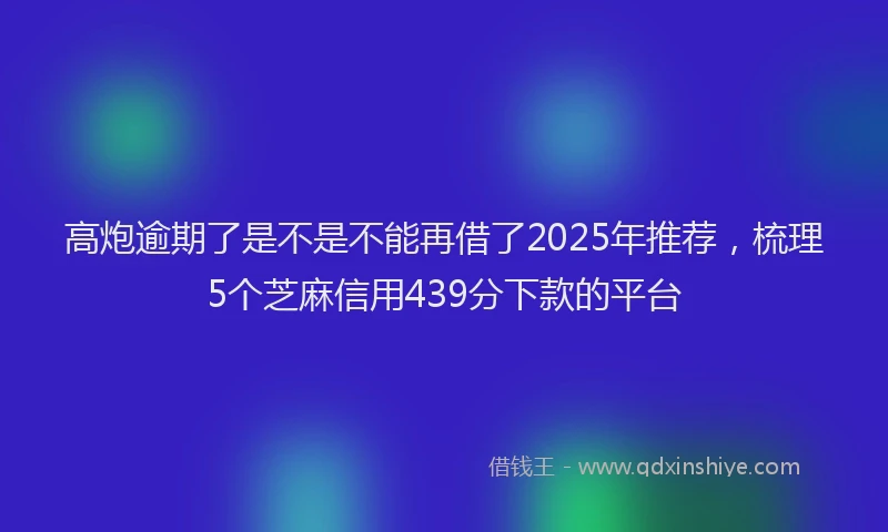 高炮逾期了是不是不能再借了2025年推荐，梳理5个芝麻信用439分下款的平台