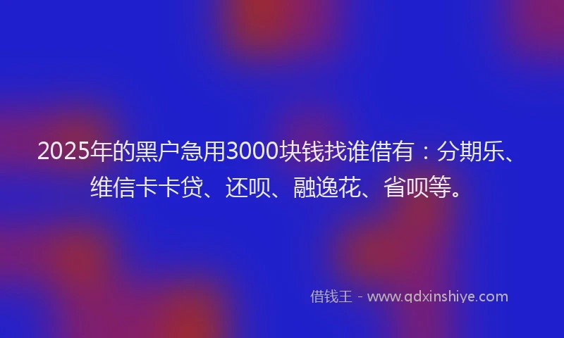 2025年的黑户急用3000块钱找谁借有：分期乐、维信卡卡贷、还呗、融逸花、省呗等。