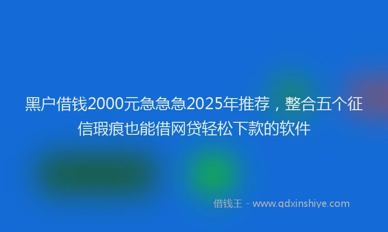 黑户借钱2000元急急急2025年推荐，整合五个征信瑕疵也能借网贷轻松下款的软件