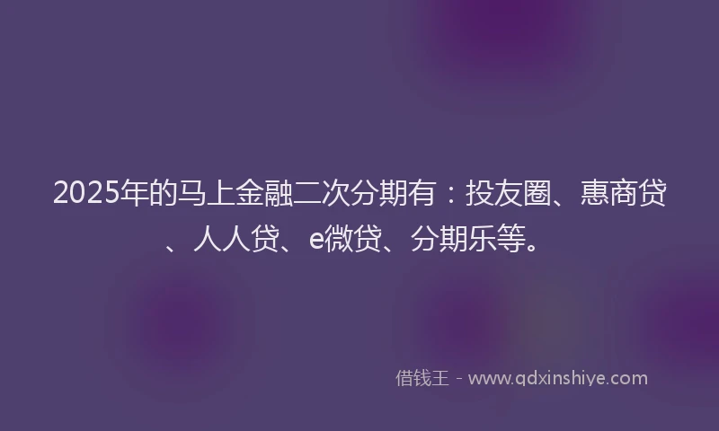 2025年的马上金融二次分期有：投友圈、惠商贷、人人贷、e微贷、分期乐等。