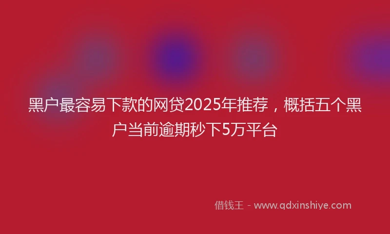黑户最容易下款的网贷2025年推荐，概括五个黑户当前逾期秒下5万平台