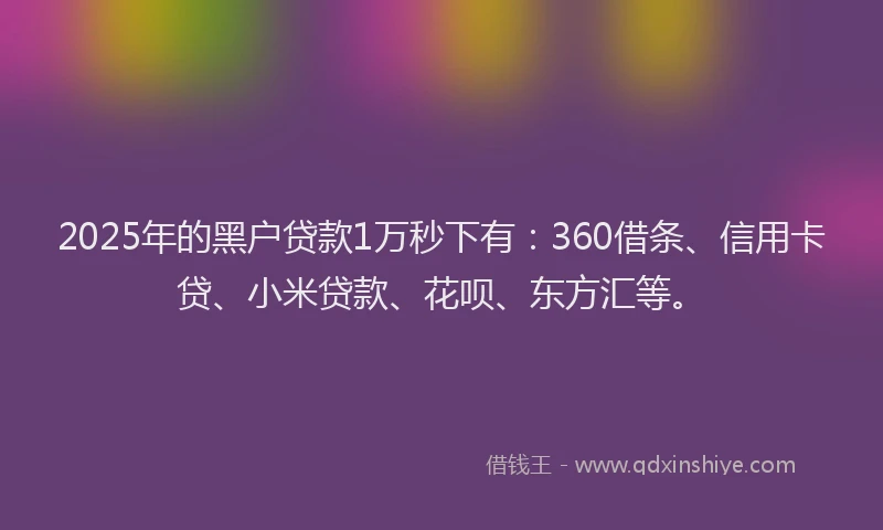 2025年的黑户贷款1万秒下有：360借条、信用卡贷、小米贷款、花呗、东方汇等。