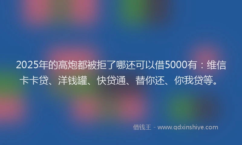 2025年的高炮都被拒了哪还可以借5000有：维信卡卡贷、洋钱罐、快贷通、替你还、你我贷等。