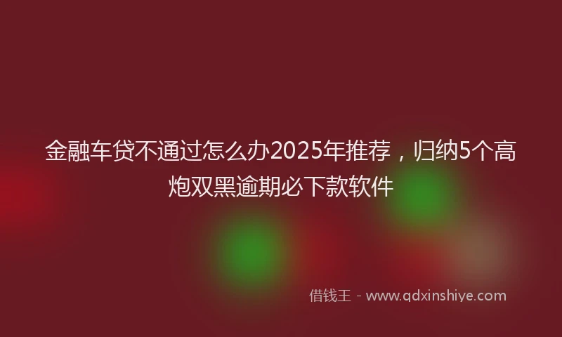 金融车贷不通过怎么办2025年推荐，归纳5个高炮双黑逾期必下款软件