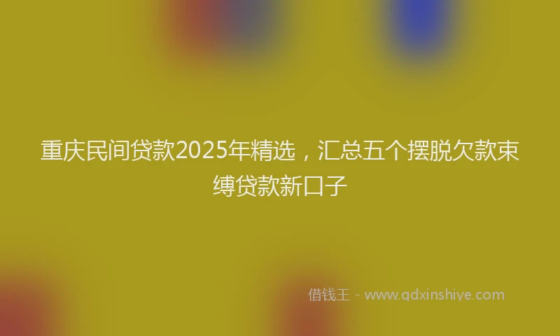 重庆民间贷款2025年精选，汇总五个摆脱欠款束缚贷款新口子