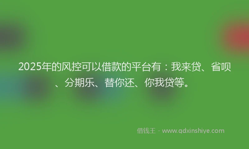 2025年的风控可以借款的平台有:我来贷、省呗、分期乐、替你还、你我贷等。