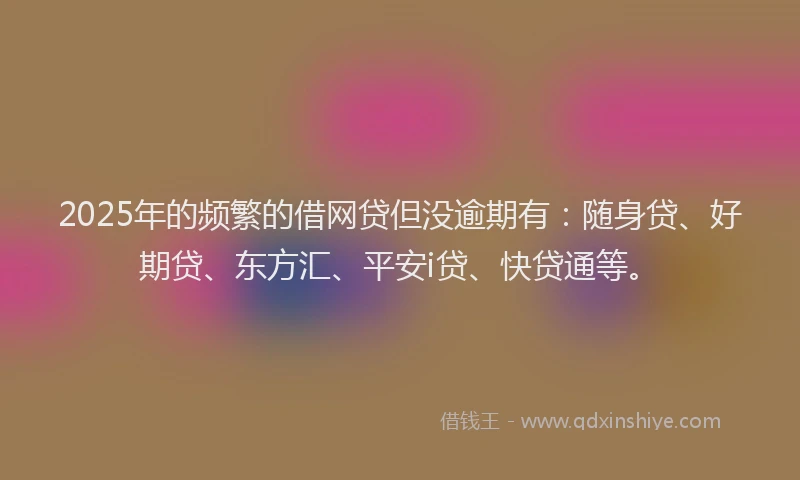 2025年的频繁的借网贷但没逾期有：随身贷、好期贷、东方汇、平安i贷、快贷通等。