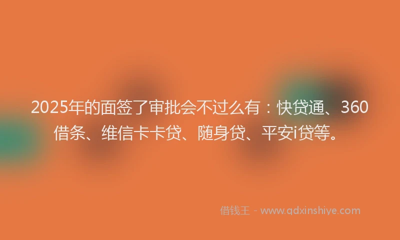 2025年的面签了审批会不过么有：快贷通、360借条、维信卡卡贷、随身贷、平安i贷等。