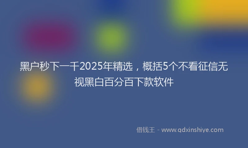 黑户秒下一千2025年精选，概括5个不看征信无视黑白百分百下款软件