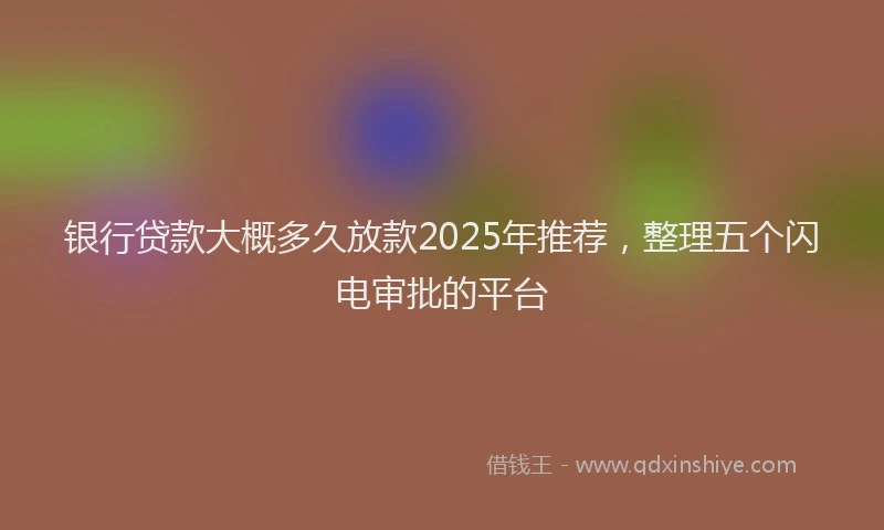 银行贷款大概多久放款2025年推荐，整理五个闪电审批的平台