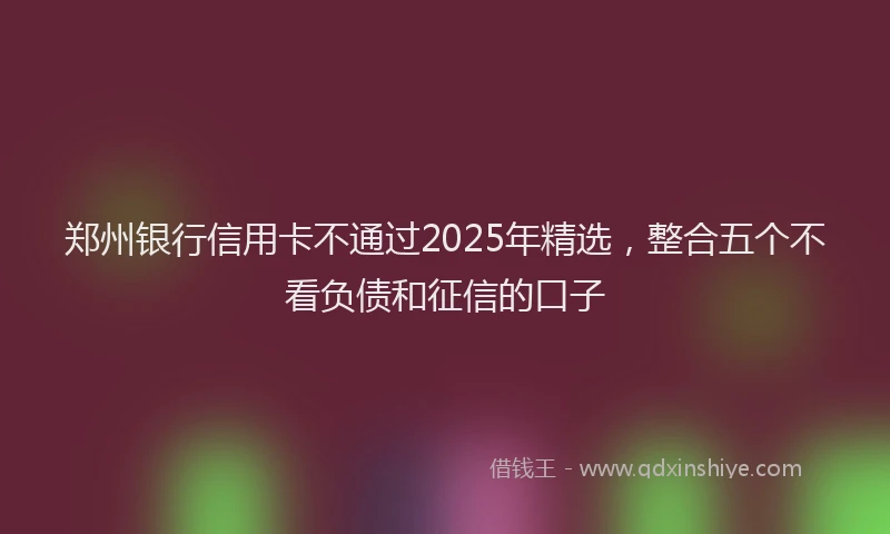 郑州银行信用卡不通过2025年精选，整合五个不看负债和征信的口子