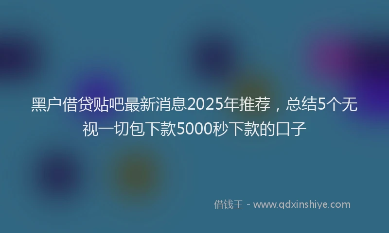 黑户借贷贴吧最新消息2025年推荐，总结5个无视一切包下款5000秒下款的口子