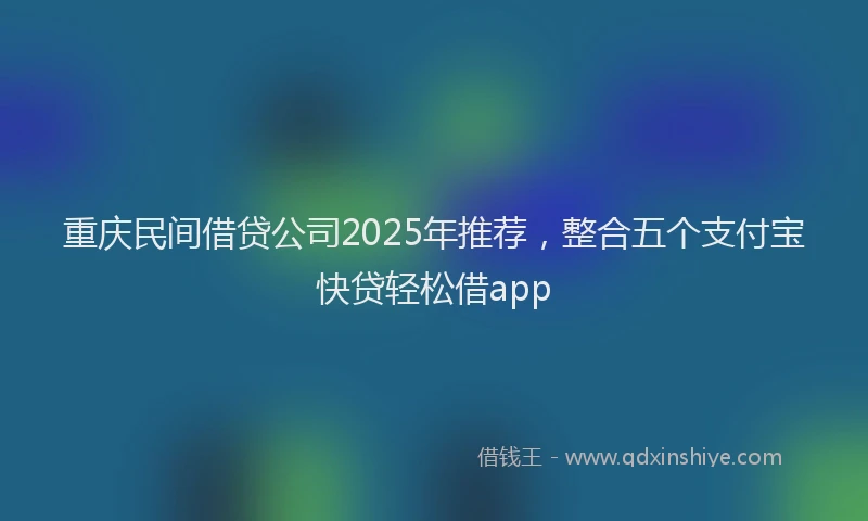 重庆民间借贷公司2025年推荐，整合五个支付宝快贷轻松借app