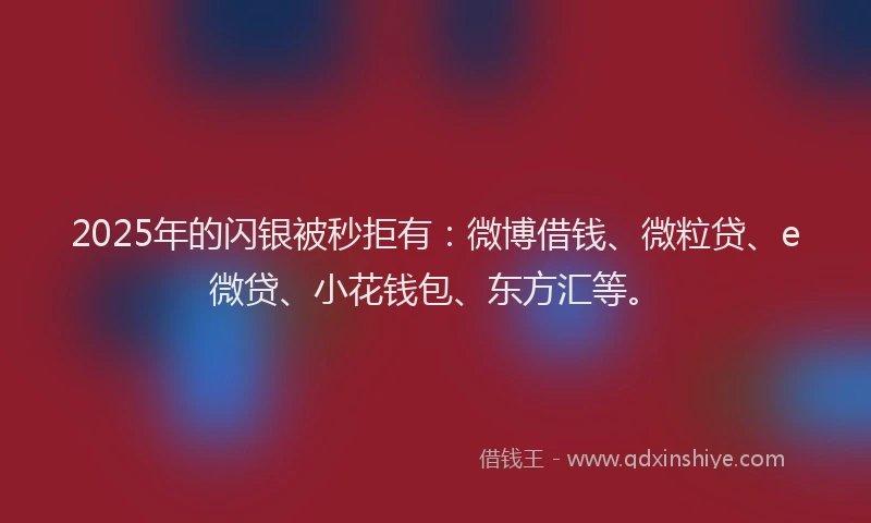2025年的闪银被秒拒有：微博借钱、微粒贷、e微贷、小花钱包、东方汇等。