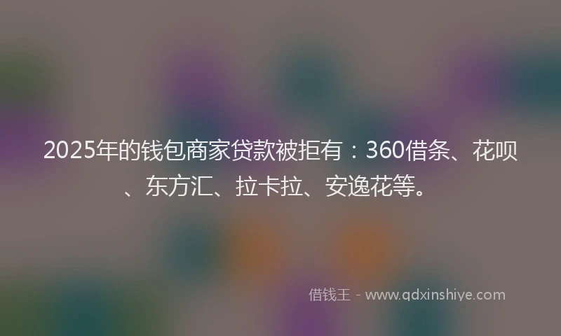 2025年的钱包商家贷款被拒有：360借条、花呗、东方汇、拉卡拉、安逸花等。