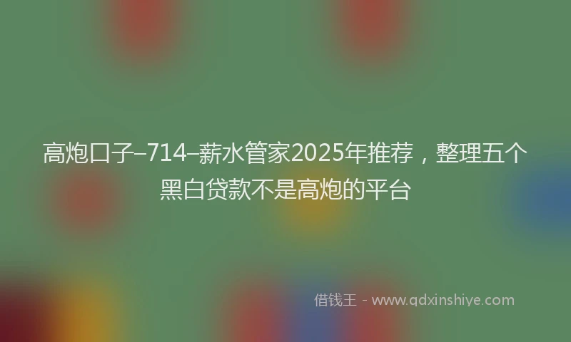 高炮口子–714–薪水管家2025年推荐，整理五个黑白贷款不是高炮的平台