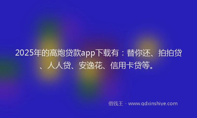 2025年的高炮贷款app下载有：替你还、拍拍贷、人人贷、安逸花、信用卡贷等。