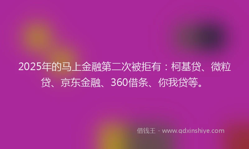 2025年的马上金融第二次被拒有：柯基贷、微粒贷、京东金融、360借条、你我贷等。